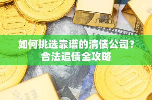 武汉如何挑选靠谱的清债公司?合法追债全攻略 武汉如何挑选靠谱的清债公司?合法追债全攻略