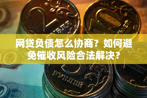武汉网贷负债怎么协商？如何避免催收风险合法解决？