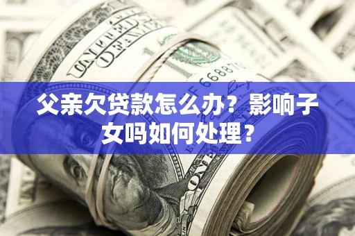 武汉父亲欠贷款怎么办？影响子女吗如何处理？