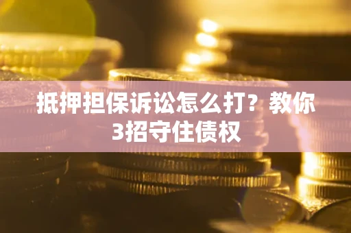 武汉抵押担保诉讼怎么打？教你3招守住债权