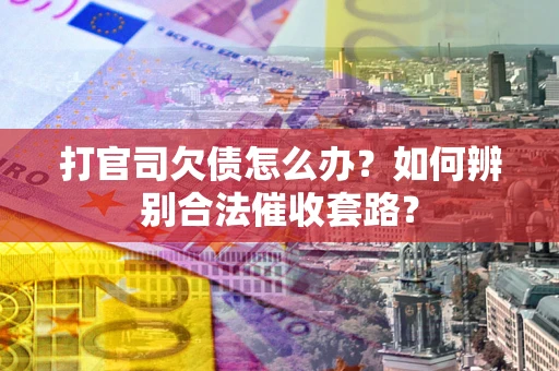 武汉打官司欠债怎么办？如何辨别合法催收套路？