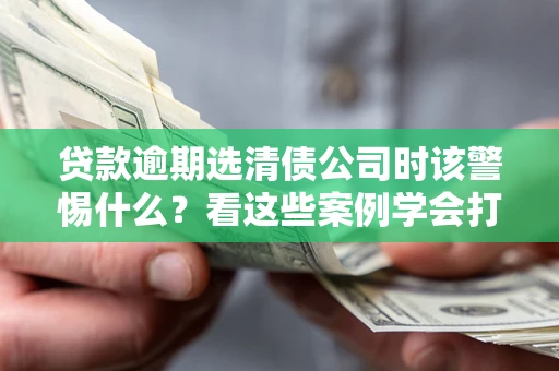武汉贷款逾期选清债公司时该警惕什么？看这些案例学会打翻身仗