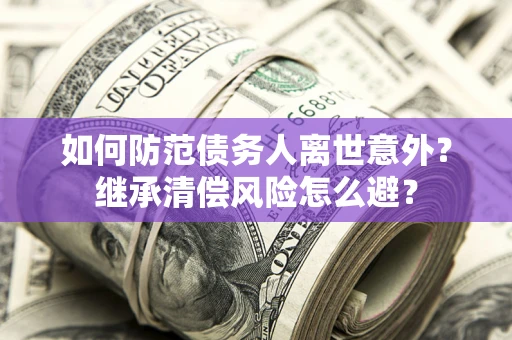 武汉如何防范债务人离世意外？继承清偿风险怎么避？