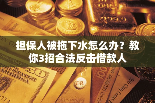 武汉担保人被拖下水怎么办？教你3招合法反击借款人