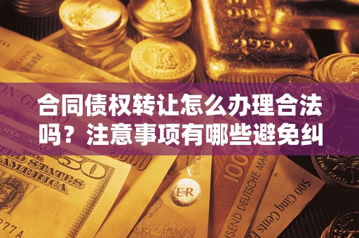 武汉合同债权转让怎么办理合法吗？注意事项有哪些避免纠纷？