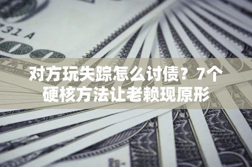武汉对方玩失踪怎么讨债？7个硬核方法让老赖现原形