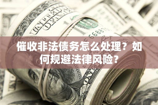 武汉催收非法债务怎么处理？如何规避法律风险？