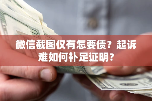 武汉微信截图仅有怎要债？起诉难如何补足证明？