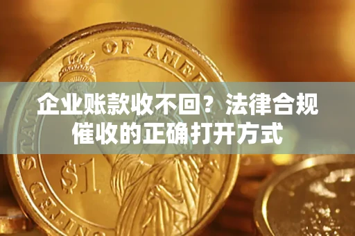 武汉企业账款收不回？法律合规催收的正确打开方式