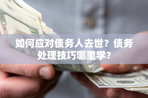 武汉如何应对债务人去世？债务处理技巧哪里学？