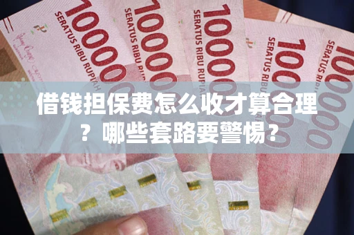 武汉借钱担保费怎么收才算合理？哪些套路要警惕？