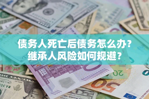 武汉债务人死亡后债务怎么办？继承人风险如何规避？