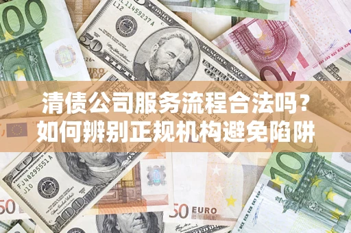 武汉清债公司服务流程合法吗？如何辨别正规机构避免陷阱？