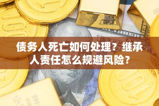 武汉债务人死亡如何处理?继承人责任怎么规避风险? 武汉债务人死亡如何处理?继承人责任怎么规避风险?