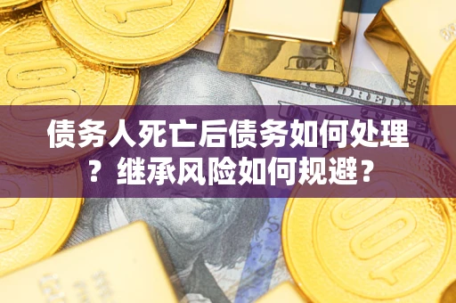 武汉债务人死亡后债务如何处理？继承风险如何规避？
