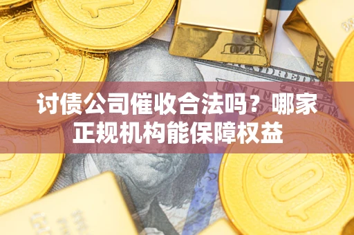 武汉讨债公司催收合法吗？哪家正规机构能保障权益