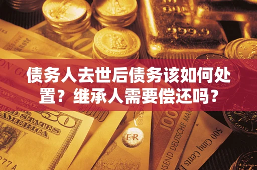 武汉债务人去世后债务该如何处置？继承人需要偿还吗？