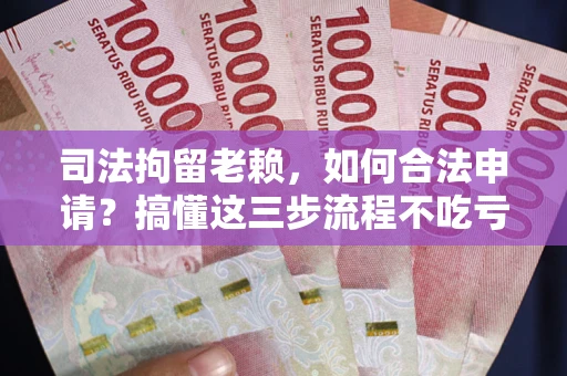 武汉司法拘留老赖，如何合法申请？搞懂这三步流程不吃亏！