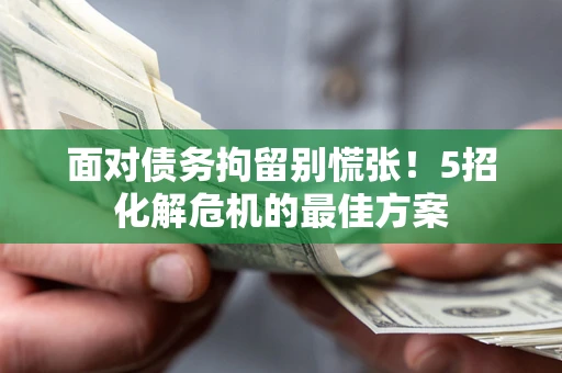 武汉面对债务拘留别慌张！5招化解危机的最佳方案