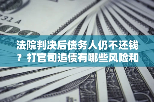 武汉法院判决后债务人仍不还钱？打官司追债有哪些风险和技巧？