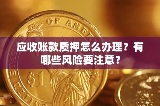 武汉应收账款质押怎么办理？有哪些风险要注意？