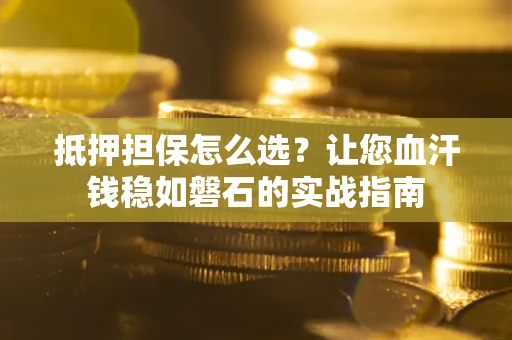 武汉抵押担保怎么选？让您血汗钱稳如磐石的实战指南