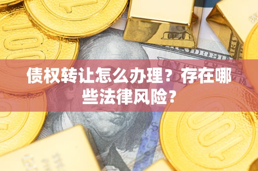 武汉债权转让怎么办理？存在哪些法律风险？