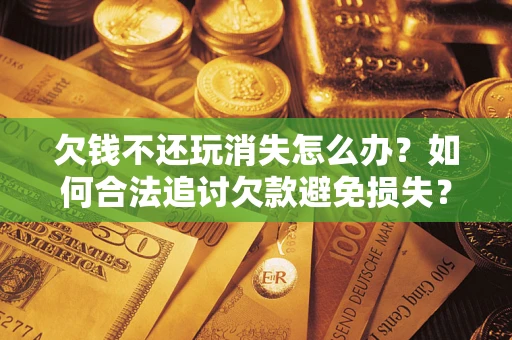武汉欠钱不还玩消失怎么办?如何合法追讨欠款避免损失? 武汉欠钱不还玩消失怎么办?如何合法追讨欠款避免损失?