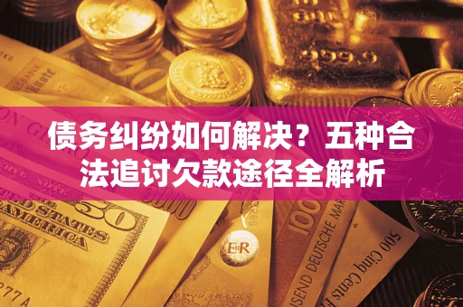 武汉债务纠纷如何解决？五种合法追讨欠款途径全解析