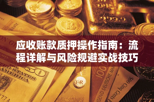 武汉应收账款质押操作指南:流程详解与风险规避实战技巧 武汉应收账款质押操作指南:流程详解与风险规避实战技巧