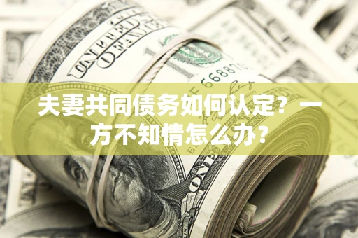 武汉夫妻共同债务如何认定？一方不知情怎么办？
