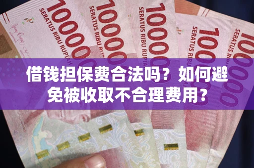 武汉借钱担保费合法吗？如何避免被收取不合理费用？
