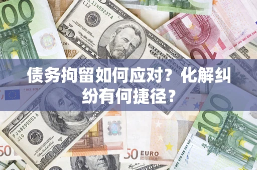 武汉债务拘留如何应对？化解纠纷有何捷径？