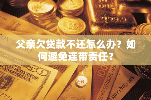 武汉父亲欠贷款不还怎么办？如何避免连带责任？
