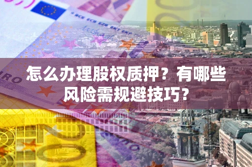 武汉怎么办理股权质押？有哪些风险需规避技巧？