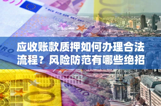 武汉应收账款质押如何办理合法流程？风险防范有哪些绝招？