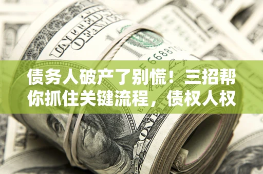 武汉债务人破产了别慌！三招帮你抓住关键流程，债权人权益不再缩水