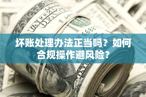武汉坏账处理办法正当吗？如何合规操作避风险？