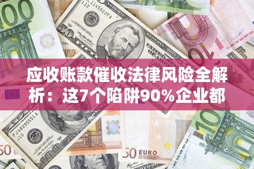 武汉应收账款催收法律风险全解析：这7个陷阱90%企业都踩过（含合规应对指南）
