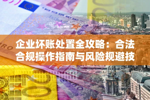 武汉企业坏账处置全攻略：合法合规操作指南与风险规避技巧解析