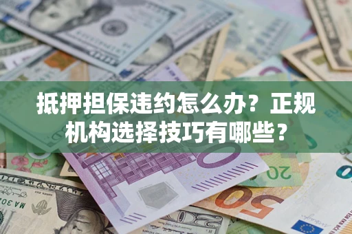 武汉抵押担保违约怎么办？正规机构选择技巧有哪些？
