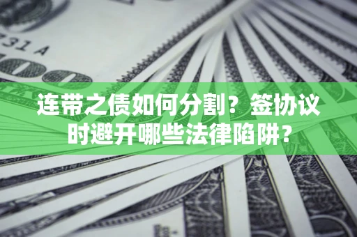 武汉连带之债如何分割？签协议时避开哪些法律陷阱？