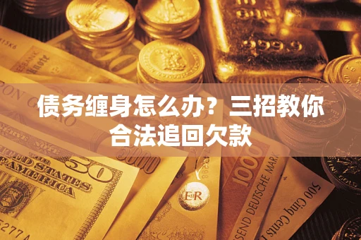 武汉债务缠身怎么办？三招教你合法追回欠款