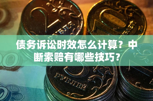 武汉债务诉讼时效怎么计算？中断索赔有哪些技巧？