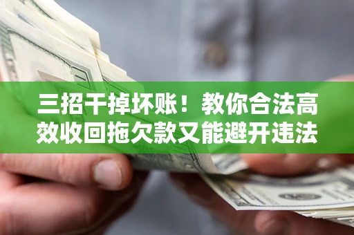 武汉三招干掉坏账！教你合法高效收回拖欠款又能避开违法雷区