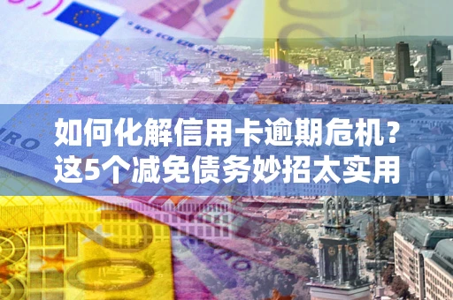 武汉如何化解信用卡逾期危机？这5个减免债务妙招太实用