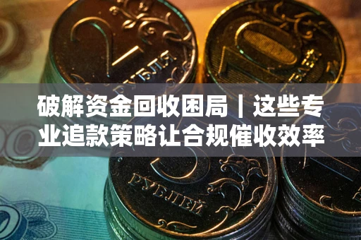武汉破解资金回收困局｜这些专业追款策略让合规催收效率翻倍