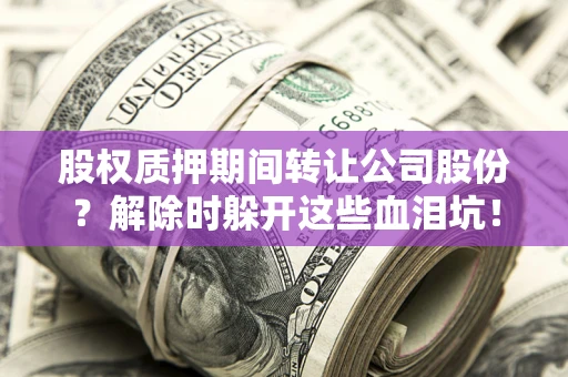 武汉股权质押期间转让公司股份？解除时躲开这些血泪坑！