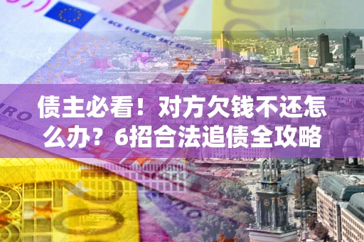 武汉债主必看！对方欠钱不还怎么办？6招合法追债全攻略