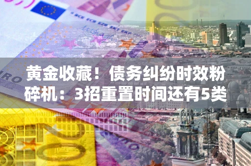 武汉黄金收藏！债务纠纷时效粉碎机：3招重置时间还有5类不设年限的特殊债务